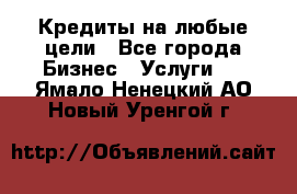 Кредиты на любые цели - Все города Бизнес » Услуги   . Ямало-Ненецкий АО,Новый Уренгой г.